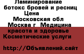 Ламинирование   ботокс бровей и ресниц › Цена ­ 1 500 - Московская обл., Москва г. Медицина, красота и здоровье » Косметические услуги   
